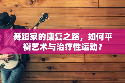舞蹈家的康复之路，如何平衡艺术与治疗性运动？