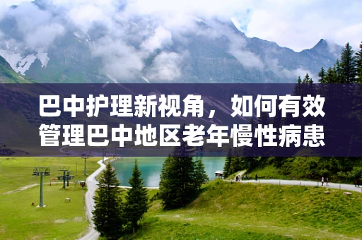 巴中护理新视角，如何有效管理巴中地区老年慢性病患者？