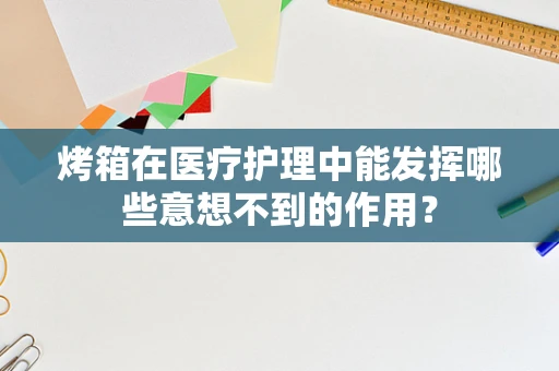 烤箱在医疗护理中能发挥哪些意想不到的作用？
