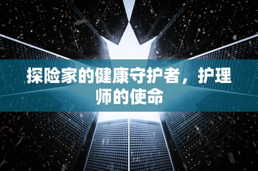 探险家的健康守护者，护理师的使命