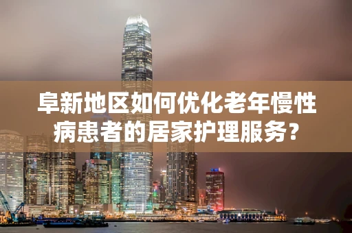 阜新地区如何优化老年慢性病患者的居家护理服务？