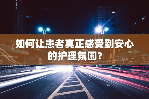 如何让患者真正感受到安心的护理氛围？