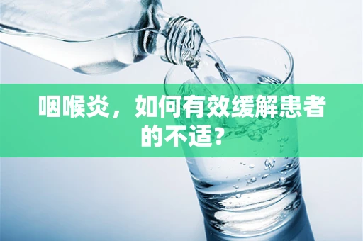咽喉炎，如何有效缓解患者的不适？