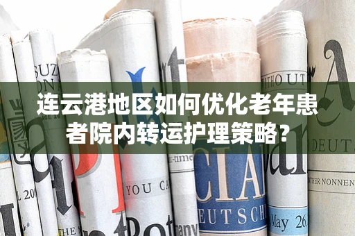 连云港地区如何优化老年患者院内转运护理策略？