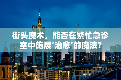 街头魔术，能否在繁忙急诊室中施展‘治愈’的魔法？