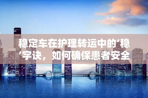 稳定车在护理转运中的‘稳’字诀，如何确保患者安全转移？