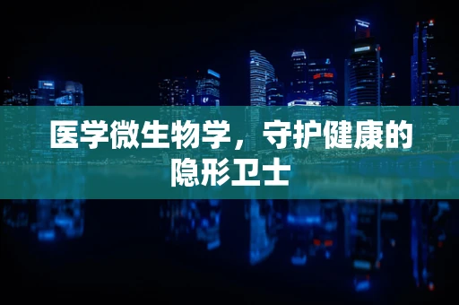 医学微生物学，守护健康的隐形卫士