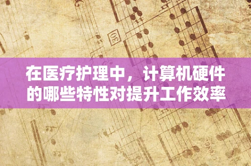 在医疗护理中，计算机硬件的哪些特性对提升工作效率至关重要？