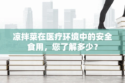 凉拌菜在医疗环境中的安全食用，您了解多少？