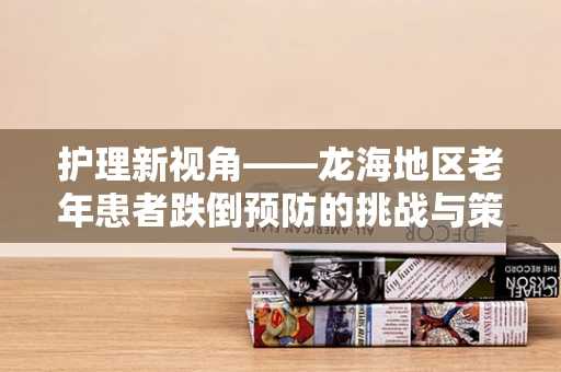 护理新视角——龙海地区老年患者跌倒预防的挑战与策略