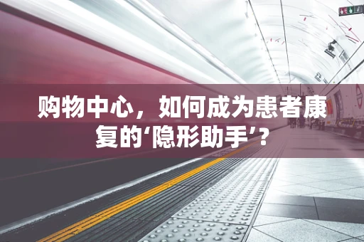 购物中心，如何成为患者康复的‘隐形助手’？