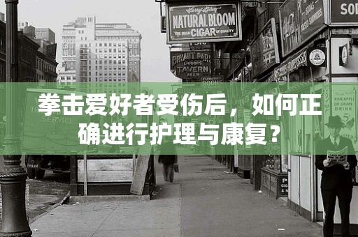 拳击爱好者受伤后，如何正确进行护理与康复？
