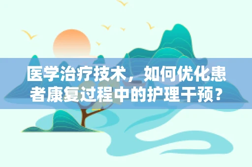 医学治疗技术，如何优化患者康复过程中的护理干预？