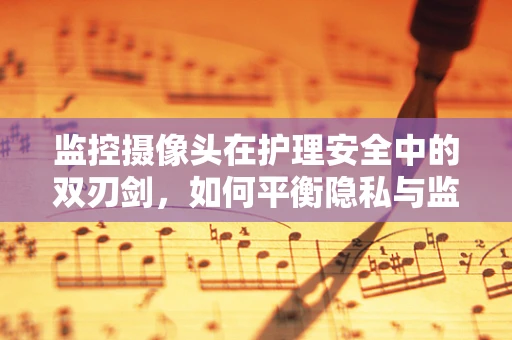 监控摄像头在护理安全中的双刃剑，如何平衡隐私与监督？