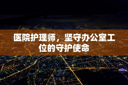 医院护理师，坚守办公室工位的守护使命