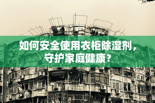 如何安全使用衣柜除湿剂，守护家庭健康？
