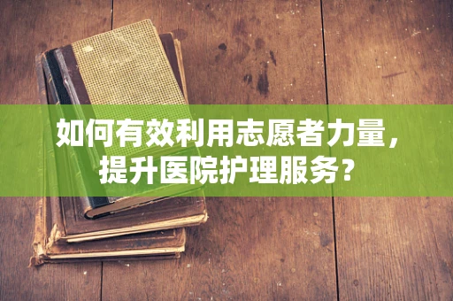 如何有效利用志愿者力量，提升医院护理服务？