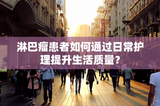 淋巴瘤患者如何通过日常护理提升生活质量？
