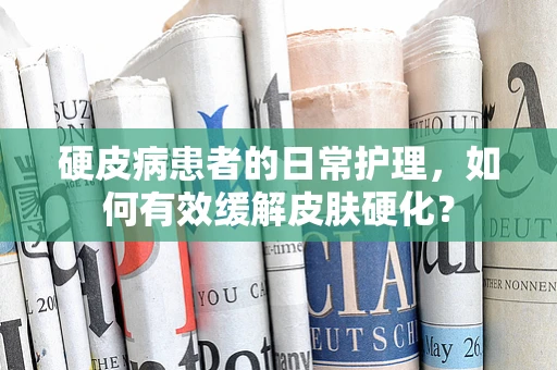 硬皮病患者的日常护理，如何有效缓解皮肤硬化？