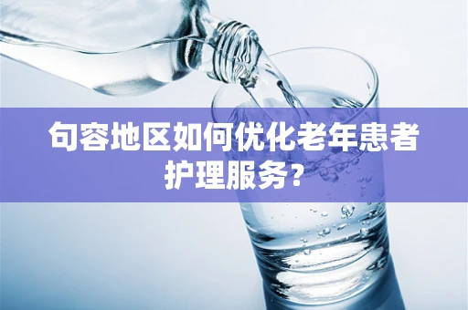 句容地区如何优化老年患者护理服务？