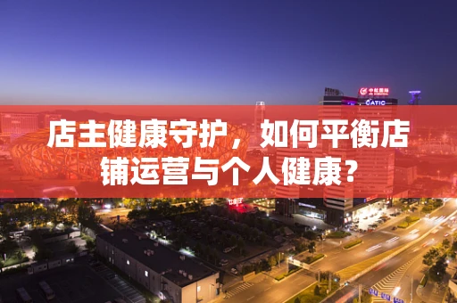 店主健康守护，如何平衡店铺运营与个人健康？