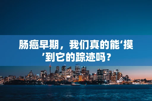 肠癌早期，我们真的能‘摸’到它的踪迹吗？