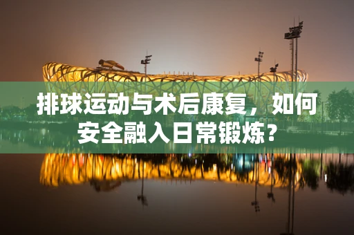 排球运动与术后康复，如何安全融入日常锻炼？