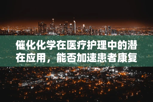 催化化学在医疗护理中的潜在应用，能否加速患者康复的奇迹？