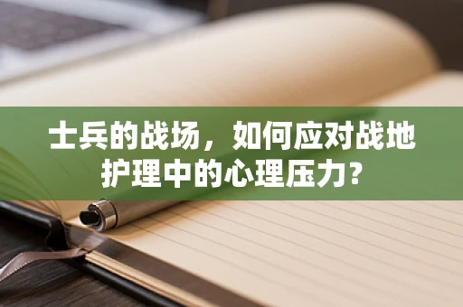 士兵的战场，如何应对战地护理中的心理压力？
