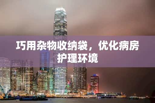巧用杂物收纳袋，优化病房护理环境