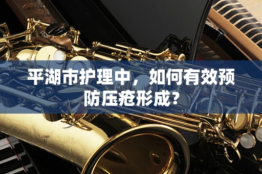 平湖市护理中，如何有效预防压疮形成？