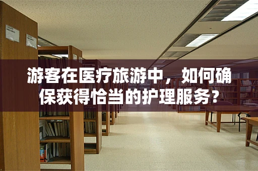 游客在医疗旅游中，如何确保获得恰当的护理服务？
