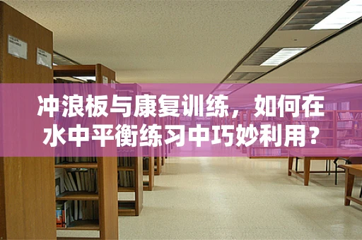 冲浪板与康复训练，如何在水中平衡练习中巧妙利用？
