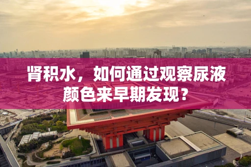 肾积水，如何通过观察尿液颜色来早期发现？