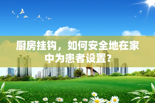 厨房挂钩，如何安全地在家中为患者设置？