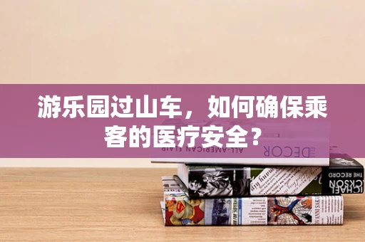游乐园过山车，如何确保乘客的医疗安全？