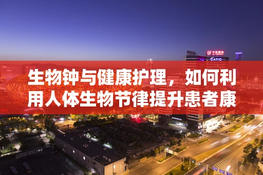 生物钟与健康护理，如何利用人体生物节律提升患者康复效率？