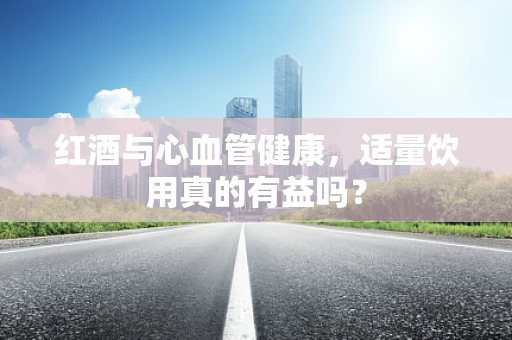 红酒与心血管健康，适量饮用真的有益吗？