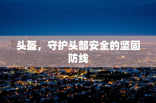 头盔，守护头部安全的坚固防线