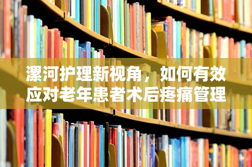 漯河护理新视角，如何有效应对老年患者术后疼痛管理？