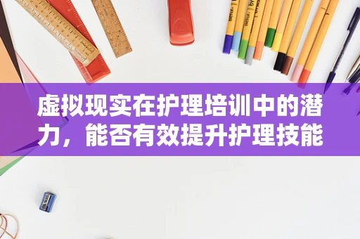 虚拟现实在护理培训中的潜力，能否有效提升护理技能与患者体验？