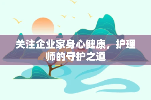 关注企业家身心健康，护理师的守护之道