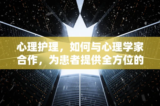 心理护理，如何与心理学家合作，为患者提供全方位的关怀？