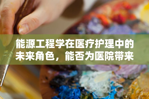 能源工程学在医疗护理中的未来角色，能否为医院带来更绿色的护理环境？