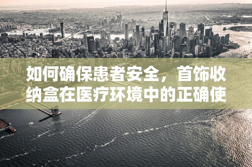如何确保患者安全，首饰收纳盒在医疗环境中的正确使用？