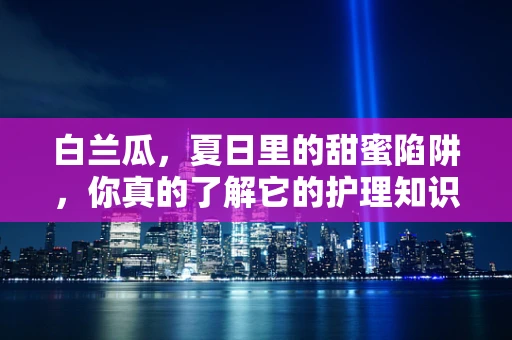 白兰瓜，夏日里的甜蜜陷阱，你真的了解它的护理知识吗？