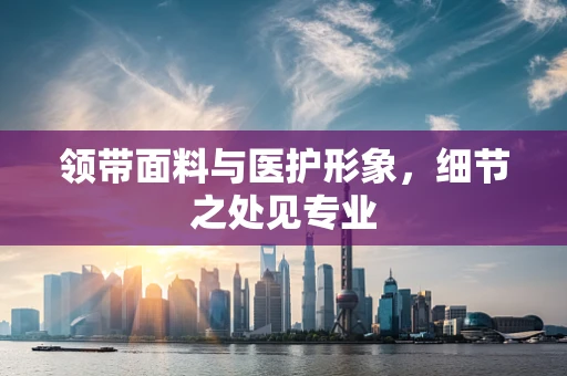 领带面料与医护形象，细节之处见专业