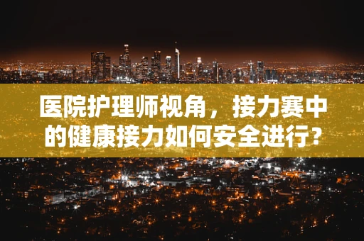 医院护理师视角，接力赛中的健康接力如何安全进行？