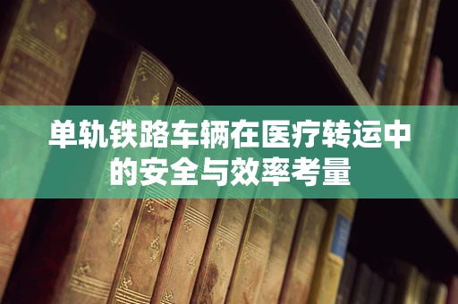 单轨铁路车辆在医疗转运中的安全与效率考量