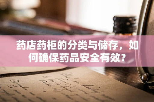药店药柜的分类与储存，如何确保药品安全有效？